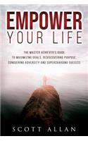 Empower Your Life: The Master Achiever's Guide to Maximizing Goals, Rediscovering Purpose, Conquering Adversity and Supercharging Success