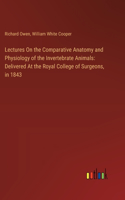 Lectures On the Comparative Anatomy and Physiology of the Invertebrate Animals: Delivered At the Royal College of Surgeons, in 1843
