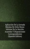 Aplicacion De La Jornada Maxima De Ocho Horas: Informe De La Seccion. Acuerdos Y Disposiciones Correspondientes (Spanish Edition)