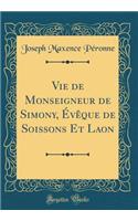 Vie de Monseigneur de Simony, Évêque de Soissons Et Laon (Classic Reprint)