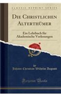 Die Christlichen AlterthÃ¼mer: Ein Lehrbuch FÃ¼r Akademische Vorlesungen (Classic Reprint): Ein Lehrbuch FÃ¼r Akademische Vorlesungen (Classic Reprint)