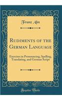Rudiments of the German Language: Exercises in Pronouncing, Spelling, Translating, and German Script (Classic Reprint)