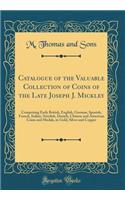 Catalogue of the Valuable Collection of Coins of the Late Joseph J. Mickley: Comprising Early British, English, German, Spanish, French, Italian, Swedish, Danish, Chinese and American Coins and Medals, in Gold, Silver and Copper (Classic Reprint)