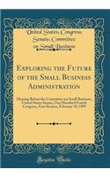 Exploring the Future of the Small Business Administration: Hearing Before the Committee on Small Business, United States Senate, One Hundred Fourth Congress, First Session, February 10, 1995 (Classic Reprint)