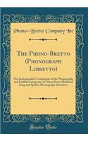 The Phono-Bretto (Phonograph Libretto): The Indispensable Companion of the Phonograph, and Faithful Interpreter of about Seven Hundred Sung and Spoken Phonograph Selections (Classic Reprint)