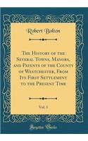 The History of the Several Towns, Manors, and Patents of the County of Westchester, from Its First Settlement to the Present Time, Vol. 1 (Classic Reprint)