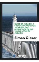 Guide of Judaism. a Systematic Workfor the Study and Instruction of the Whole Scope of Judaism