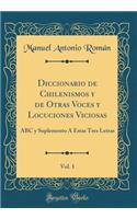 Diccionario de Chilenismos Y de Otras Voces Y Locuciones Viciosas, Vol. 1: ABC Y Suplemento Ã� Estas Tres Letras (Classic Reprint)