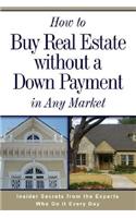 How to Buy Real Estate Without a Down Payment in Any Market: Insider Secrets from the Experts Who Do It Every Day