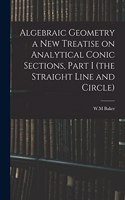 Algebraic Geometry a New Treatise on Analytical Conic Sections, Part I (the Straight Line and Circle)