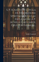 S. P. Ignatii De Loyola De Discretione Spirituum Regulae Explanatae A P. Achille Gagliardi. Opus Posthumum...