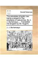 The Principles of Politic Law: Being a Sequel to the Principles of Natural Law. by J. J. Burlamaqui, ... Translated Into English by Mr. Nugent.