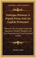Dialogue Between a Popish Priest and an English Protestant: Wherein the Principal Points and Arguments of Both Religions Are Truly Proposed, and Fully Examined (1843)