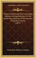 Statutes And Enactments Concerning Railways Having Reference To The North Shore Railway Of The Province Of Quebec Canada (1872)