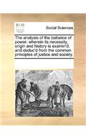 The analysis of the ballance of power: wherein its necessity, origin and history is examin'd, and deduc'd from the common principles of justice and society.