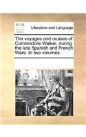 The Voyages and Cruises of Commodore Walker, During the Late Spanish and French Wars. in Two Volumes.