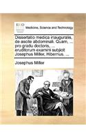 Dissertatio Medica Inauguralis, de Ascite Abdominali. Quam, ... Pro Gradu Doctoris, ... Eruditorum Examini Subjicit Josephus Miller, Hibernus. ...