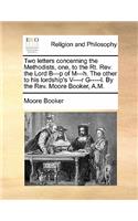 Two Letters Concerning the Methodists, One, to the Rt. Rev. the Lord B---P of M---H. the Other to His Lordship's V----R G-----L. by the Rev. Moore Booker, A.M.