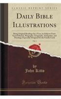 Daily Bible Illustrations, Vol. 1: Being Original Readings for a Year, on Subjects from Sacred History, Biography, Geography, Antiquities, and Theology; Especially Designed for the Family Circle (Classic Reprint): Being Original Readings for a Year, on Subjects from Sacred History, Biography, Geography, Antiquities, and Theology; Especially Designed for the Fa