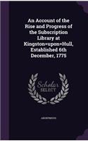 An Account of the Rise and Progress of the Subscription Library at Kingston=upon=Hull, Established 6th December, 1775: (English)