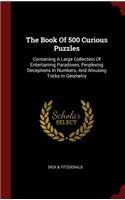 The Book of 500 Curious Puzzles: Containing a Large Collection of Entertaining Paradoxes, Perplexing Deceptions in Numbers, and Amusing Tricks in Geometry