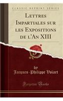 Lettres Impartiales Sur Les Expositions de l'An XIII (Classic Reprint)