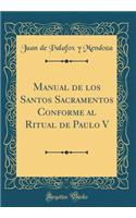 Manual de Los Santos Sacramentos Conforme Al Ritual de Paulo V (Classic Reprint)