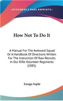 How Not To Do It: A Manual For The Awkward Squad Or A Handbook Of Directions Written For The Instruction Of Raw Recruits In Our Rifle Volunteer Regiments (1881)