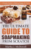 Ultimate Guide To Soapmaking From Scratch: A Simple Guide to Making Soaps at Home