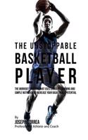 The Unstoppable Basketball Player: The Workout Program That Uses Cross Fit Training and Simple Nutrition to Increase Your Basketball Potential