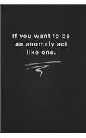 If you want to be an anomaly act like one.