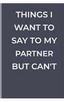 Things I Want To Say To My Partner But Can't: funny lined book for Partner