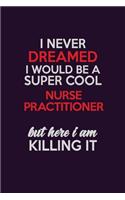 I Never Dreamed I Would Be A Super cool Nurse Practitioner But Here I Am Killing It: Career journal, notebook and writing journal for encouraging men, women and kids. A framework for building your career.