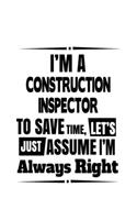 I'm A Construction Inspector To Save Time, Let's Assume That I'm Always Right: New Construction Inspector Notebook, Journal Gift, Diary, Doodle Gift or Notebook - 6 x 9 Compact Size- 109 Blank Lined Pages