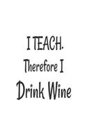 I Teach. Therefore I Drink Wine: Funny Teacher Appreciation Wine Lover Gift Notebook