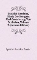 Mathias Corvinus, Konig Der Hungarn Und Grossherzog Von Schlesien, Volume 2 (German Edition)