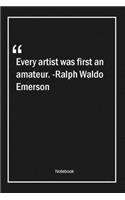 Every artist was first an amateur. -Ralph Waldo Emerson