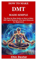 How to Make Dmt Made Simple: The Step by Step Guide on How to Make DMT Spirit Molecule (The Spirit Molecule for Beginners)