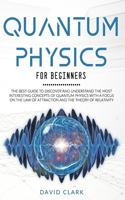 Quantum Physics for Beginners: The Best Guide to Discover and Understand the Most Interesting Concepts of Quantum Physics with a Focus on the Law of Attraction and the Theory of R