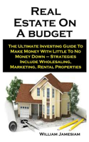 Real Estate On A budget: Real Estate On A budget: The Ultimate Investing Guide To Make Money With Little To No Money Down - Strategies Include Wholesaling, Marketing, Rental