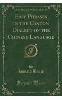 Easy Phrases in the Canton Dialect of the Chinese Language (Classic Reprint)