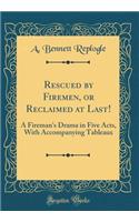 Rescued by Firemen, or Reclaimed at Last!: A Fireman's Drama in Five Acts, with Accompanying Tableaux (Classic Reprint): A Fireman's Drama in Five Acts, with Accompanying Tableaux (Classic Reprint)