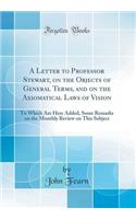 A Letter to Professor Stewart, on the Objects of General Terms, and on the Axiomatical Laws of Vision: To Which Are Here Added, Some Remarks on the Monthly Review on This Subject (Classic Reprint)