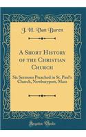 A Short History of the Christian Church: Six Sermons Preached in St. Paul's Church, Newburyport, Mass (Classic Reprint)