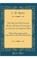 The Second Battalion Royal Dublin Fusiliers in the South African War: With a Description of the Operations in the Aden Hinterland (Classic Reprint)