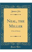 Neal, the Miller: A Son of Liberty (Classic Reprint)