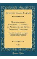 Memorias para A Historia Ecclesiastica do Arcebispado de Braga, Primaz das Hispanhas, Vol. 1: Titulo I, da Geografia do Arcebispado Primaz de Braga, e da Geografia Antiga da Provincia Bracarense (Classic Reprint)