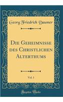 Die Geheimnisse des Christlichen Alterthums, Vol. 1 (Classic Reprint)