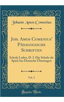 Joh. Amos Comenius' PÃ¤dagogische Schriften, Vol. 2: Schola Ludus, D. I. Die Schule ALS Spiel; Ins Deutsche Ã?bertragen (Classic Reprint)