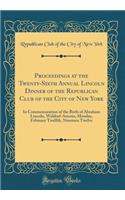 Proceedings at the Twenty-Sixth Annual Lincoln Dinner of the Republican Club of the City of New York: In Commemoration of the Birth of Abraham Lincoln, Waldorf-Astoria, Monday, February Twelfth, Nineteen Twelve (Classic Reprint)